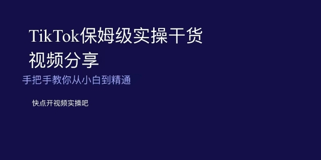 TikTok保姆级实操干货视频分享，手把手教你从小白到精通-副业库