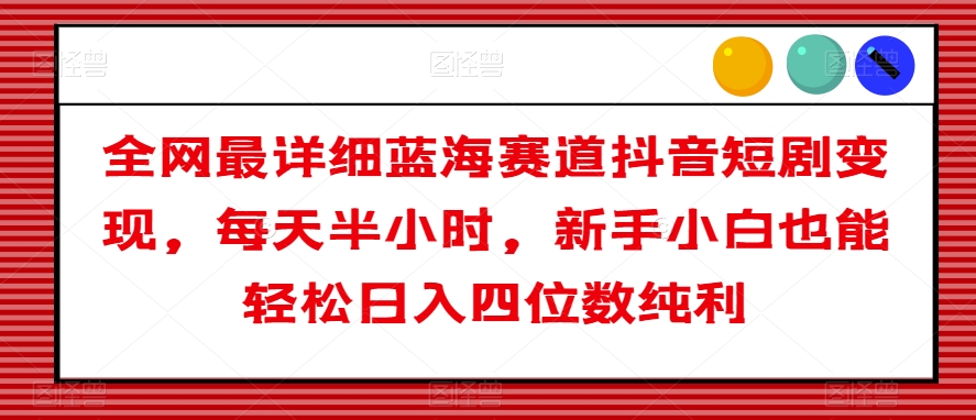 全网最详细蓝海赛道抖音短剧变现，每天半小时，新手小白也能轻松日入四位数纯利【揭秘】-副业库