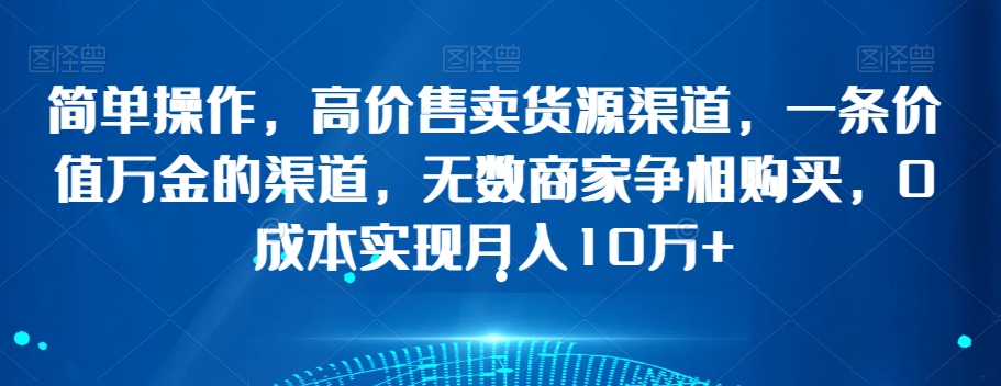 简单操作，高价售卖货源渠道，一条价值万金的渠道，无数商家争相购买，0成本实现月入10万+【揭秘】-副业库