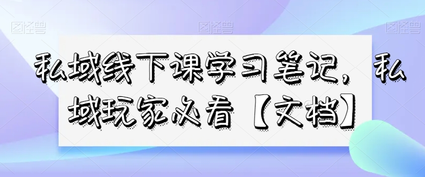 私域线下课学习笔记，​私域玩家必看【文档】-副业库