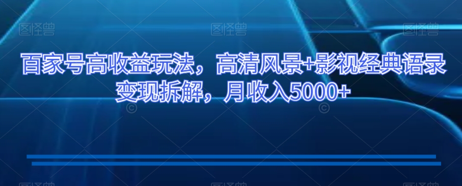 百家号高收益玩法，高清风景+影视经典语录变现拆解，月收入5000+【揭秘】-副业库