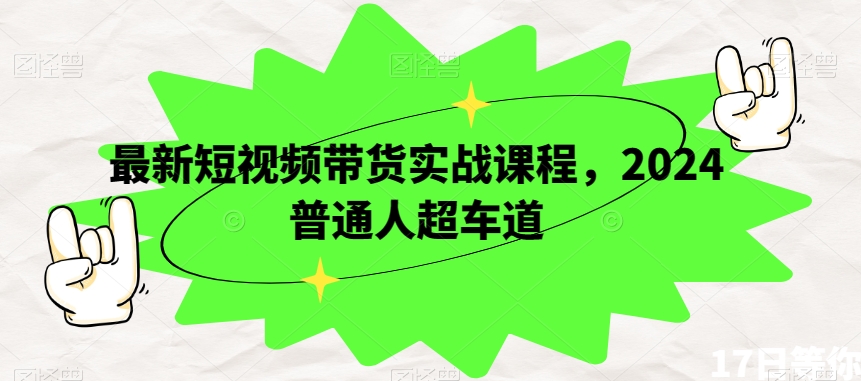 最新短视频带货实战课程，2024普通人超车道-副业库