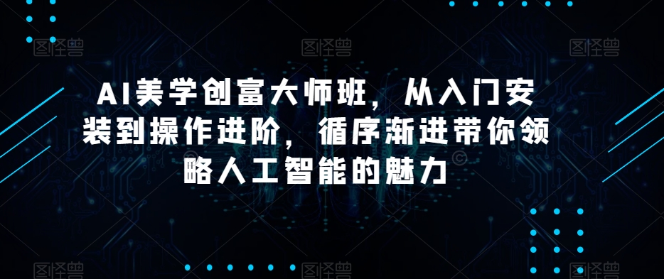 AI美学创富大师班，从入门安装到操作进阶，循序渐进带你领略人工智能的魅力-副业库