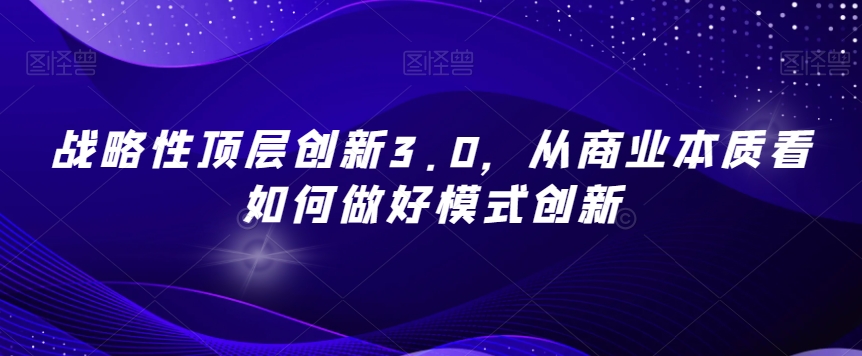战略性顶层创新3.0，从商业本质看如何做好模式创新-副业库