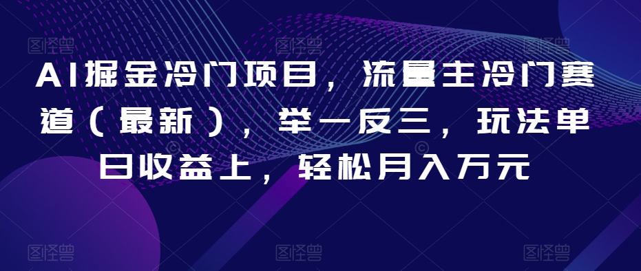 AI掘金冷门项目，流量主冷门赛道（最新），举一反三，玩法单日收益上，轻松月入万元【揭秘】-副业库