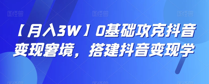 【月入3W】0基础攻克抖音变现窘境，搭建抖音变现学-副业库