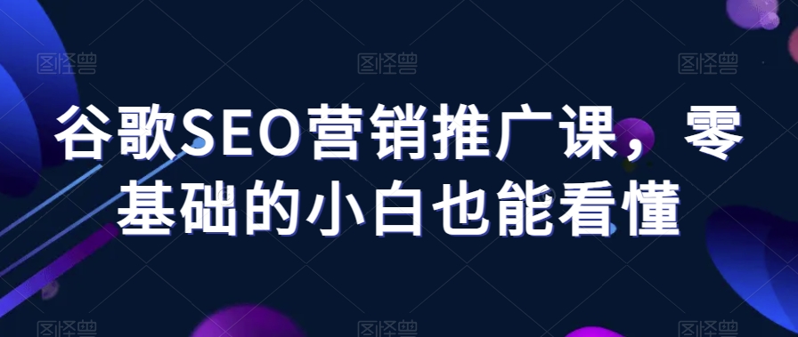 谷歌SEO营销推广课，零基础的小白也能看懂-副业库