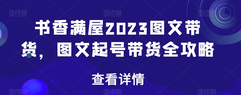 书香满屋2023图文带货，图文起号带货全攻略-副业库