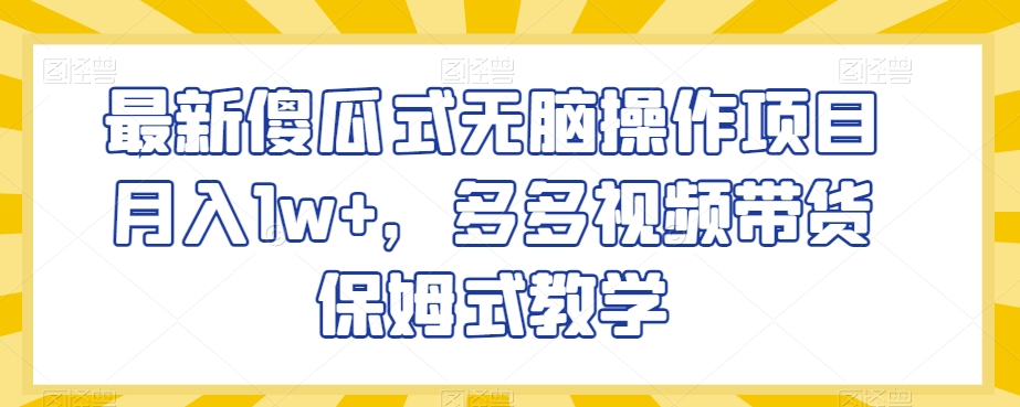 最新傻瓜式无脑操作项目月入1w+，多多视频带货保姆式教学【揭秘】-副业库