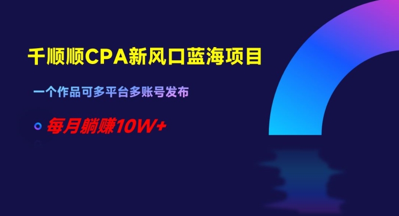 千顺顺CPA新风口蓝海项目，一个作品可多平台多账号发布，每月躺赚10W+【揭秘】-副业库
