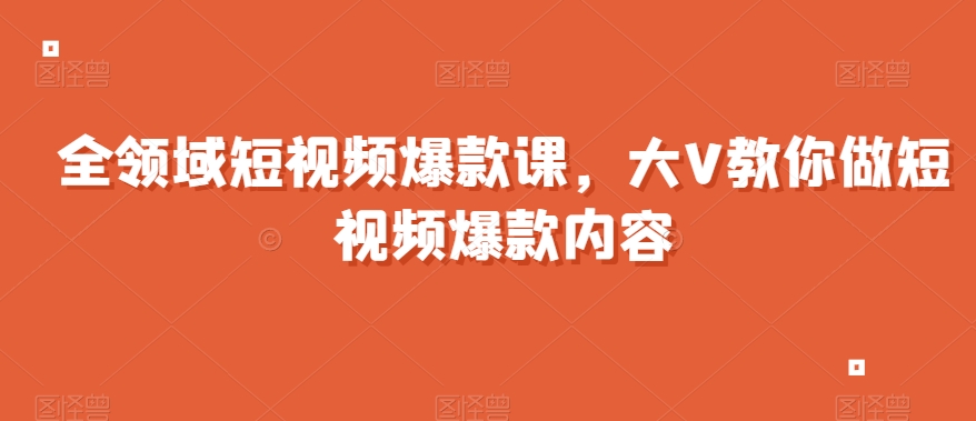 全领域短视频爆款课，全网两千万粉丝大V教你做短视频爆款内容-副业库
