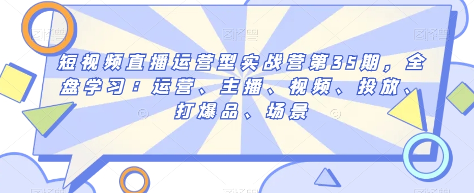 短视频直播运营型实战营第35期，全盘学习：运营、主播、视频、投放、打爆品、场景-副业库