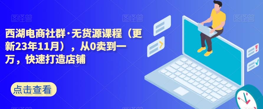 西湖电商社群·无货源课程（更新23年11月），从0卖到一万，快速打造店铺-副业库