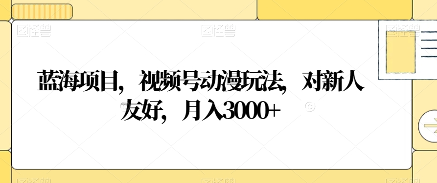 蓝海项目，视频号动漫玩法，对新人友好，月入3000+【揭秘】-副业库