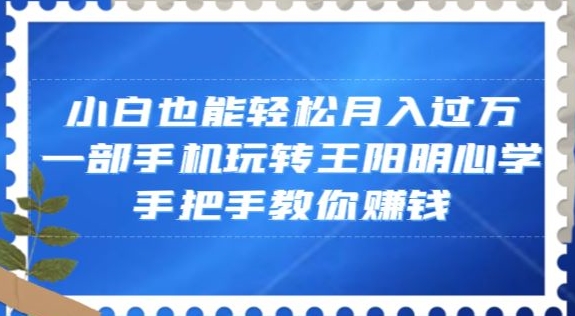 小白也能轻松月入过万，一部手机玩转王阳明心学，手把手教你赚钱【揭秘】-副业库