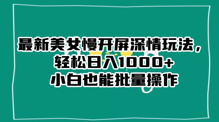 最新美女慢开屏深情玩法，轻松日入1000+小白也能批量操作-副业库
