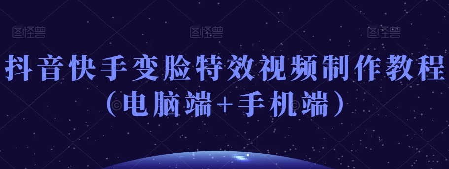 抖音快手变脸特效视频制作教程（电脑端+手机端）-副业库