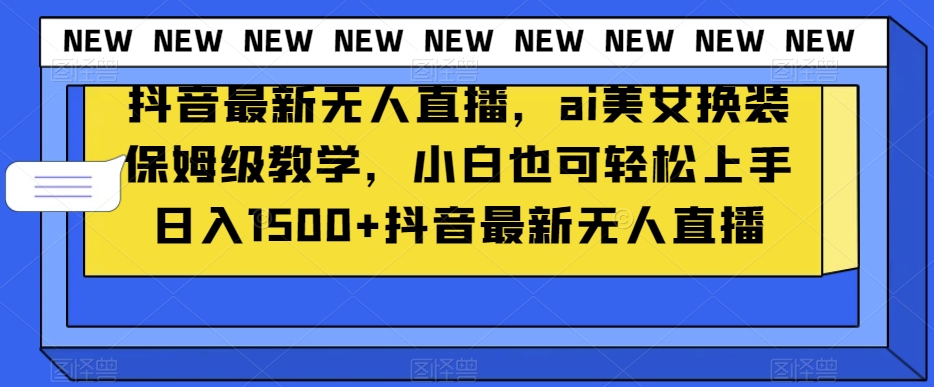 抖音最新无人直播，ai美女换装保姆级教学，小白也可轻松上手日入1500+【揭秘】-副业库
