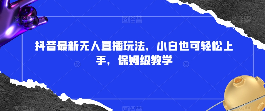抖音最新无人直播玩法，小白也可轻松上手，保姆级教学，附所有素材+插件【揭秘】-副业库