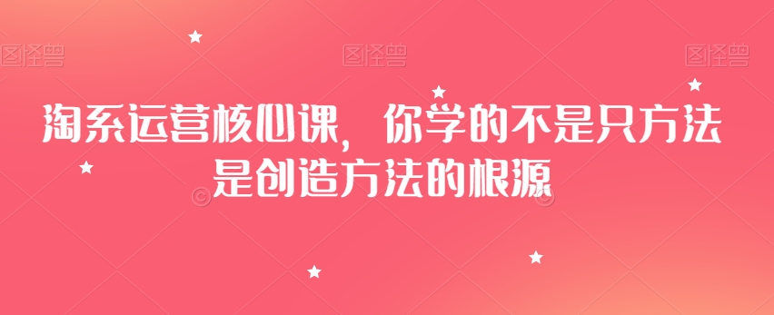 淘系运营核心课，你学的不是只方法是创造方法的根源-副业库