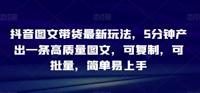 抖音图文带货最新玩法，5分钟产出一条高质量图文，可复制，可批量，简单易上手【揭秘】-副业库