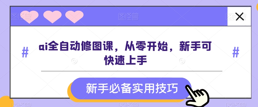 ai全自动修图课，从零开始，新手可快速上手-副业库