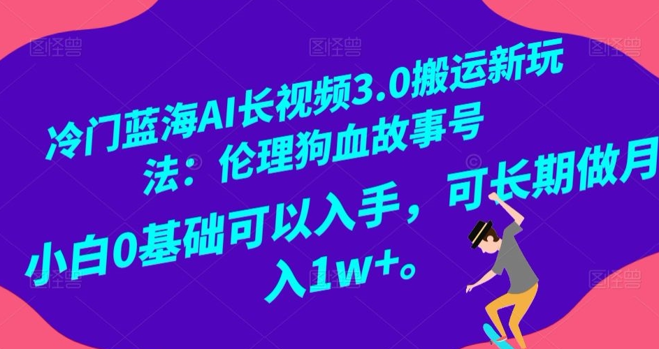 冷门蓝海AI长视频3.0搬运新玩法：伦理狗血故事号，小白0基础可以入手，可长期做月入1w+【揭秘】-副业库