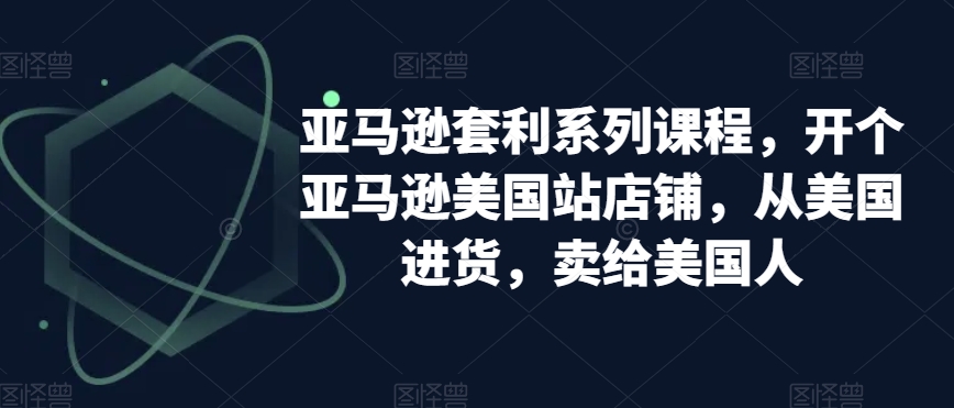 亚马逊套利系列课程，开个亚马逊美国站店铺，从美国进货，卖给美国人-副业库