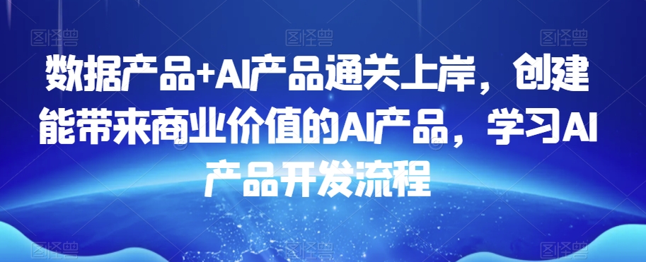 数据产品+AI产品通关上岸，创建能带来商业价值的AI产品，学习AI产品开发流程-副业库
