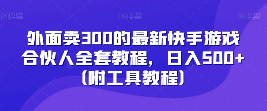 外面卖300的最新快手游戏合伙人全套教程，日入500+（附工具教程）-副业库