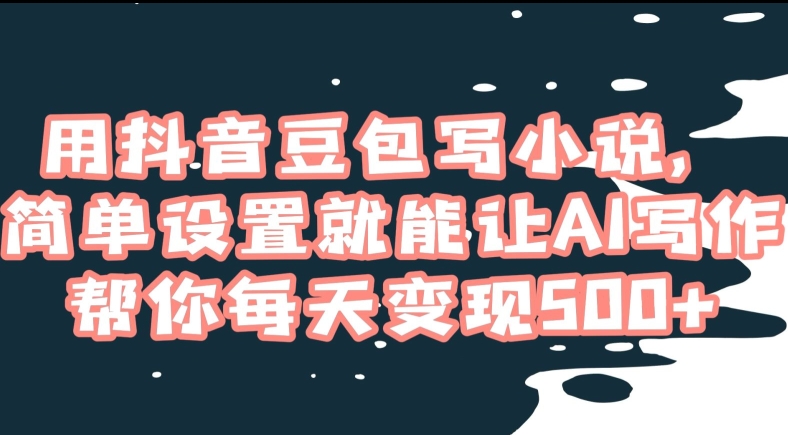 用抖音豆包写小说，简单设置就能让AI写作帮你每天变现500+【揭秘】-副业库