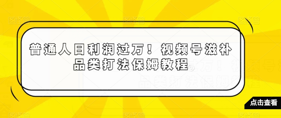 普通人日利润过万！视频号滋补品类打法保姆教程【揭秘】-副业库