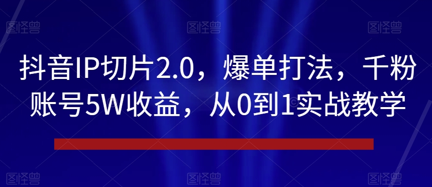 抖音IP切片2.0，爆单打法，千粉账号5W收益，从0到1实战教学【揭秘】-副业库