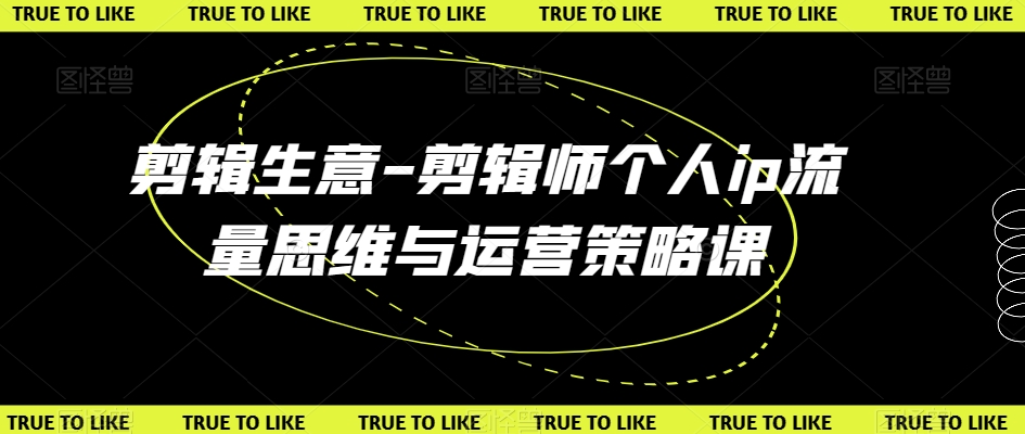 剪辑生意-剪辑师个人ip流量思维与运营策略课-副业库