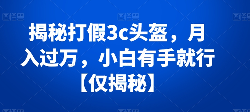 揭秘打假3c头盔，月入过万，小白有手就行【仅揭秘】-副业库