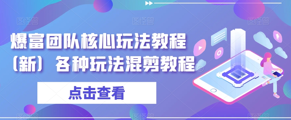 爆富团队核心玩法教程（新）各种玩法混剪教程-副业库