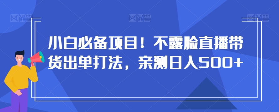 小白必备项目！不露脸直播带货出单打法，亲测日入500+【揭秘】-副业库