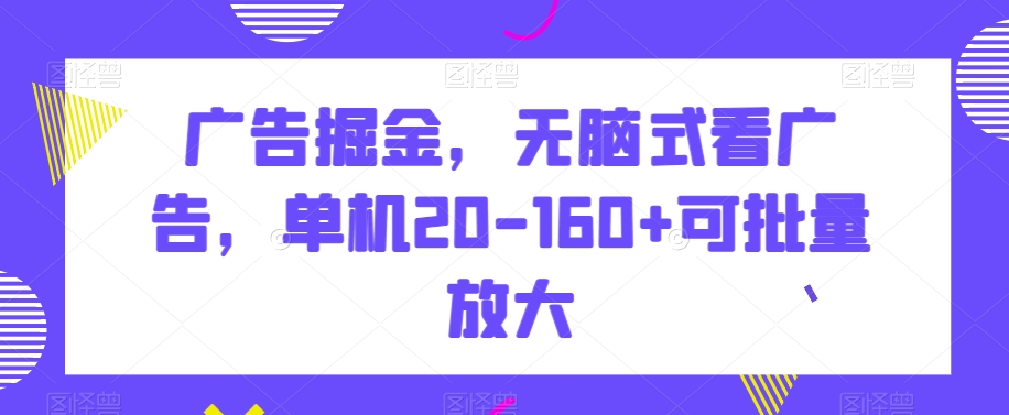 广告掘金，无脑式看广告，单机20-160+可批量放大【揭秘】-副业库