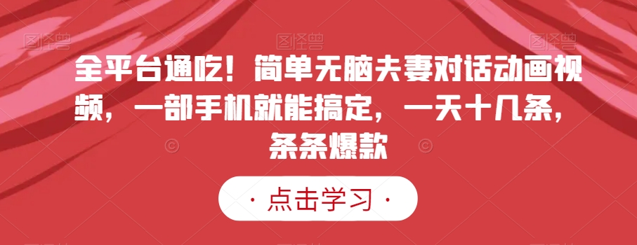 全平台通吃！简单无脑夫妻对话动画视频，一部手机就能搞定，一天十几条，条条爆款【揭秘】-副业库