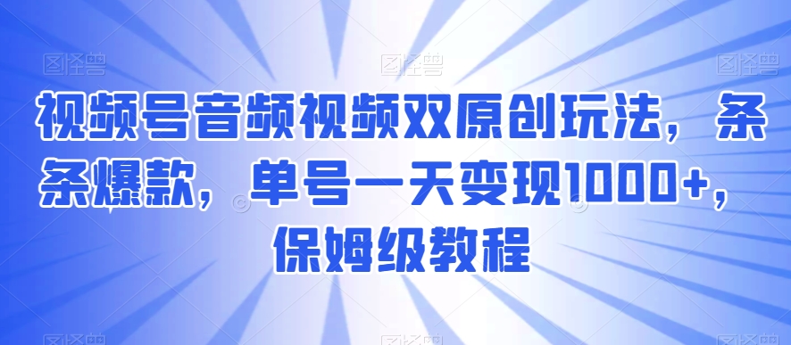 视频号音频视频双原创玩法，条条爆款，单号一天变现1000+，保姆级教程【揭秘】-副业库