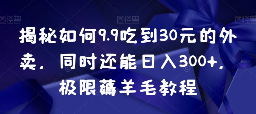 揭秘如何9.9吃到30元的外卖，同时还能日入300+，极限薅羊毛教程-副业库