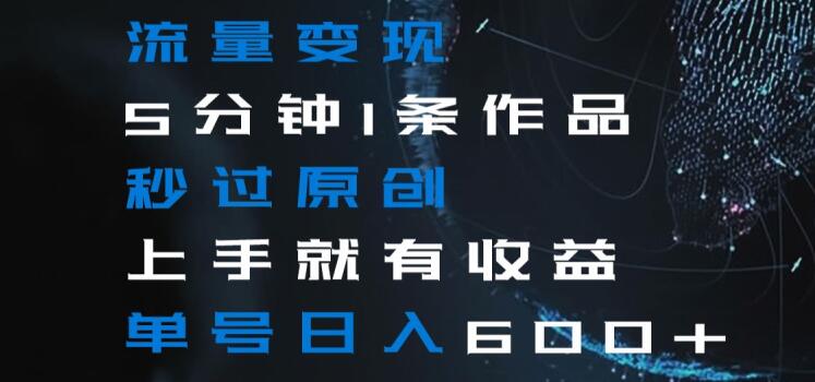 流量变现5分钟1条作品秒过原创上手就有收益单号日入600+【揭秘】-副业库