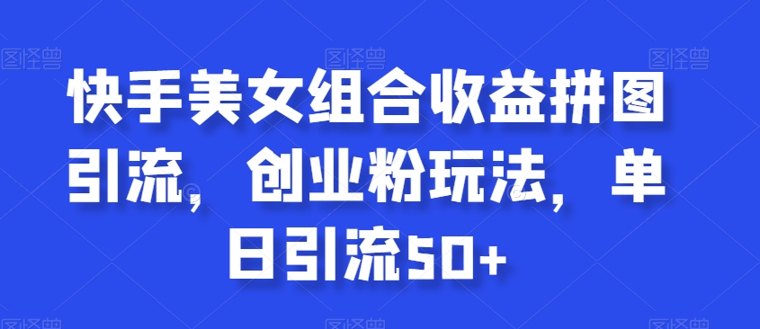 快手美女组合收益拼图引流，创业粉玩法，单日引流50+【揭秘】-副业库