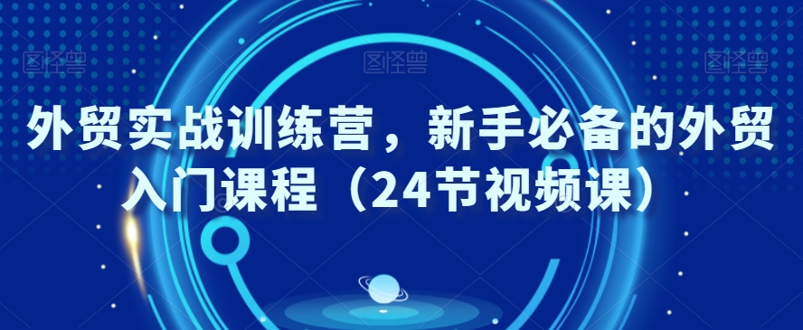 外贸实战训练营，新手必备的外贸入门课程（24节视频课）-副业库