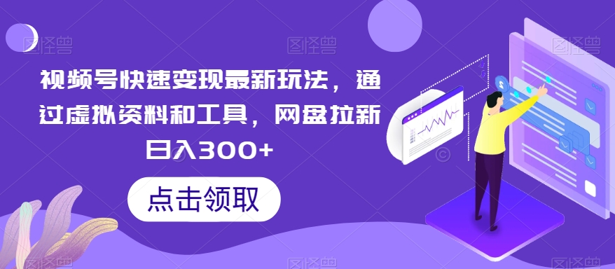 视频号快速变现最新玩法，通过虚拟资料和工具，网盘拉新日入300+【揭秘】-副业库