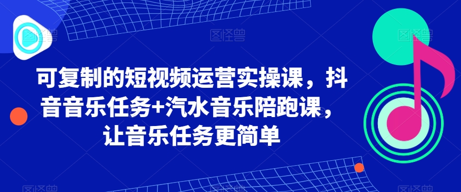 可复制的短视频运营实操课，抖音音乐任务+汽水音乐陪跑课，让音乐任务更简单-副业库