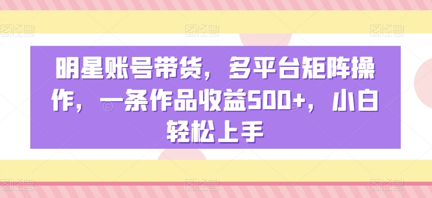 明星账号带货，多平台矩阵操作，一条作品收益500+，小白轻松上手-副业库