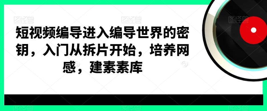 短视频编导进入编导世界的密钥，入门从拆片开始，培养网感，建素素库-副业库