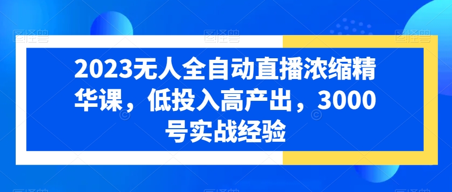 2023无人全自动直播浓缩精华课，低投入高产出，3000号实战经验-副业库