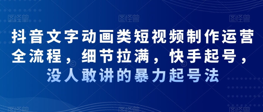 抖音文字动画类短视频制作运营全流程，细节拉满，快手起号，没人敢讲的暴力起号法-副业库